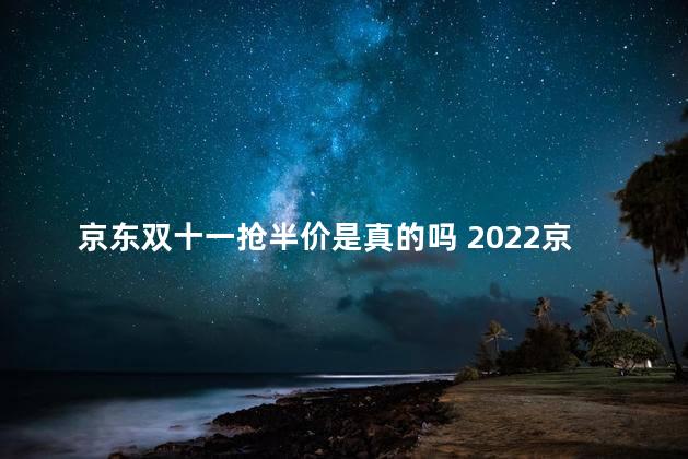 京东双十一抢半价是真的吗 2022京东双十一热爱穿行是真的吗